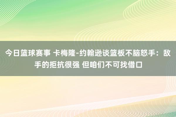 今日篮球赛事 卡梅隆-约翰逊谈篮板不脑怒手：敌手的拒抗很强 但咱们不可找借口