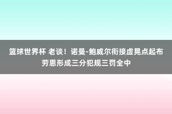 篮球世界杯 老谈！诺曼-鲍威尔衔接虚晃点起布劳恩形成三分犯规三罚全中