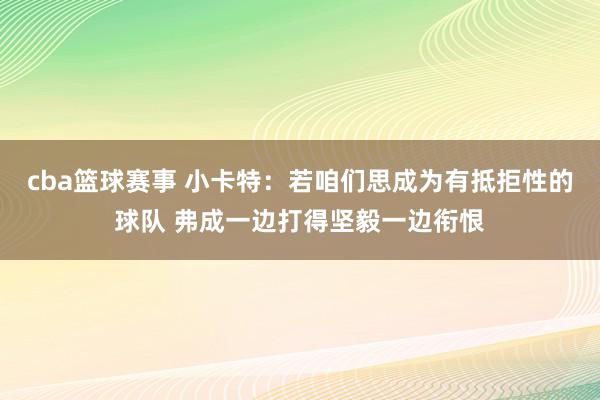 cba篮球赛事 小卡特：若咱们思成为有抵拒性的球队 弗成一边打得坚毅一边衔恨