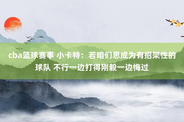 cba篮球赛事 小卡特：若咱们思成为有招架性的球队 不行一边打得刚毅一边悔过