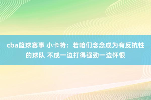 cba篮球赛事 小卡特：若咱们念念成为有反抗性的球队 不成一边打得强劲一边怀恨