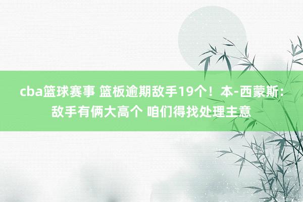 cba篮球赛事 篮板逾期敌手19个！本-西蒙斯：敌手有俩大高个 咱们得找处理主意