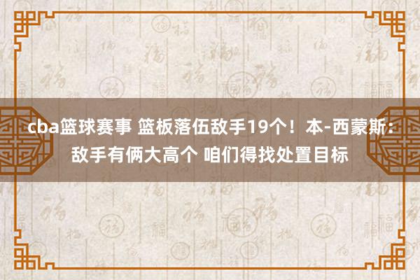 cba篮球赛事 篮板落伍敌手19个！本-西蒙斯：敌手有俩大高个 咱们得找处置目标