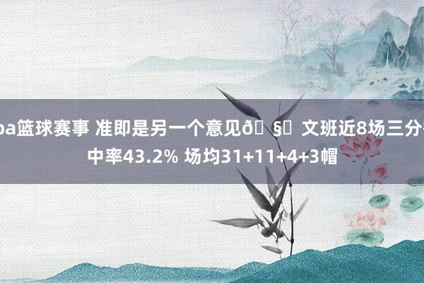 cba篮球赛事 准即是另一个意见🧐文班近8场三分掷中率43.2% 场均31+11+4+3帽