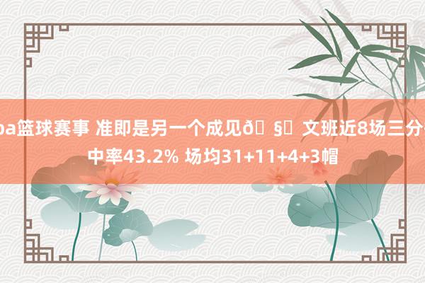 cba篮球赛事 准即是另一个成见🧐文班近8场三分掷中率43.2% 场均31+11+4+3帽