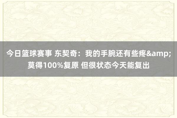 今日篮球赛事 东契奇：我的手腕还有些疼&莫得100%复原 但很状态今天能复出