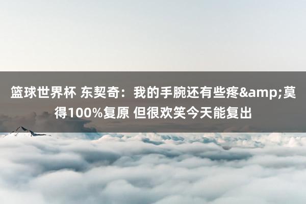 篮球世界杯 东契奇：我的手腕还有些疼&莫得100%复原 但很欢笑今天能复出