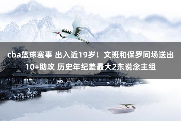 cba篮球赛事 出入近19岁！文班和保罗同场送出10+助攻 历史年纪差最大2东说念主组