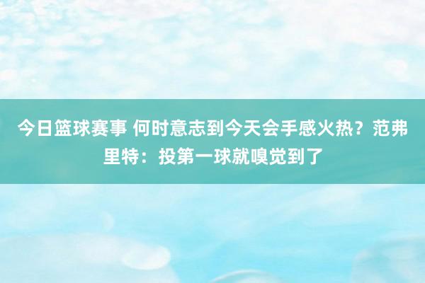 今日篮球赛事 何时意志到今天会手感火热？范弗里特：投第一球就嗅觉到了