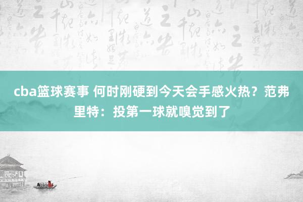 cba篮球赛事 何时刚硬到今天会手感火热？范弗里特：投第一球就嗅觉到了