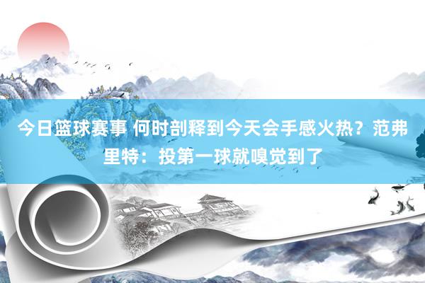 今日篮球赛事 何时剖释到今天会手感火热？范弗里特：投第一球就嗅觉到了