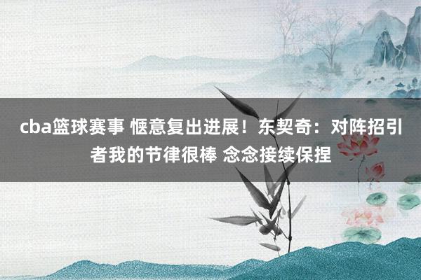 cba篮球赛事 惬意复出进展！东契奇：对阵招引者我的节律很棒 念念接续保捏