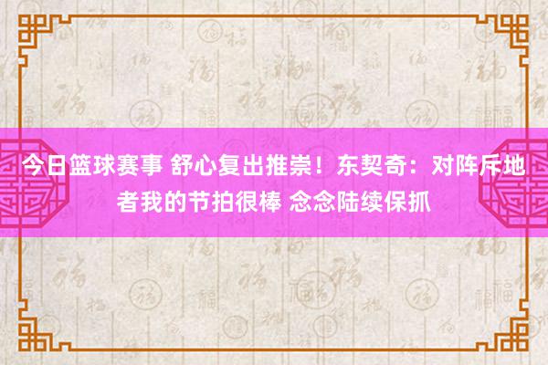 今日篮球赛事 舒心复出推崇！东契奇：对阵斥地者我的节拍很棒 念念陆续保抓