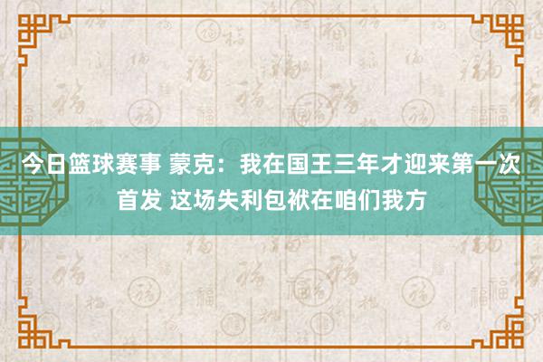 今日篮球赛事 蒙克：我在国王三年才迎来第一次首发 这场失利包袱在咱们我方