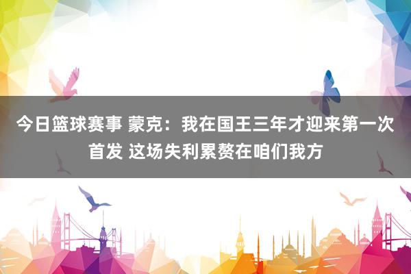 今日篮球赛事 蒙克：我在国王三年才迎来第一次首发 这场失利累赘在咱们我方