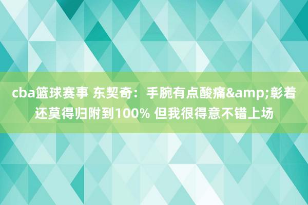 cba篮球赛事 东契奇：手腕有点酸痛&彰着还莫得归附到100% 但我很得意不错上场