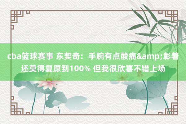 cba篮球赛事 东契奇：手腕有点酸痛&彰着还莫得复原到100% 但我很欣喜不错上场