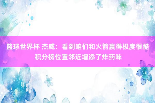 篮球世界杯 杰威：看到咱们和火箭赢得极度很酷 积分榜位置邻近增添了炸药味