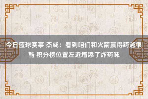 今日篮球赛事 杰威：看到咱们和火箭赢得跨越很酷 积分榜位置左近增添了炸药味