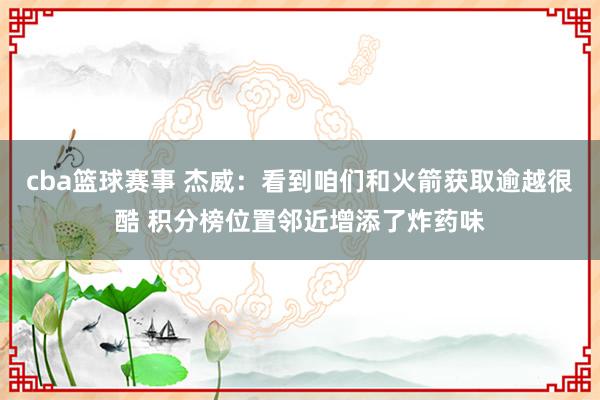 cba篮球赛事 杰威：看到咱们和火箭获取逾越很酷 积分榜位置邻近增添了炸药味