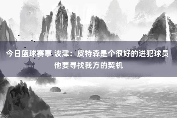 今日篮球赛事 波津：皮特森是个很好的进犯球员 他要寻找我方的契机