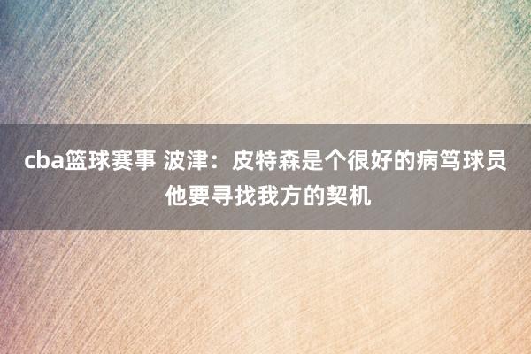 cba篮球赛事 波津：皮特森是个很好的病笃球员 他要寻找我方的契机