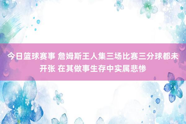 今日篮球赛事 詹姆斯王人集三场比赛三分球都未开张 在其做事生存中实属悲惨