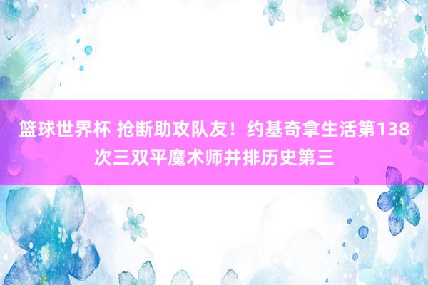 篮球世界杯 抢断助攻队友！约基奇拿生活第138次三双平魔术师并排历史第三