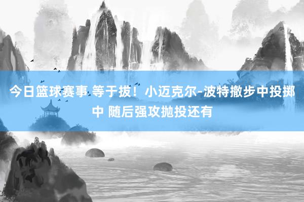 今日篮球赛事 等于拔！小迈克尔-波特撤步中投掷中 随后强攻抛投还有