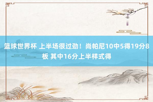 篮球世界杯 上半场很过劲！尚帕尼10中5得19分8板 其中16分上半样式得