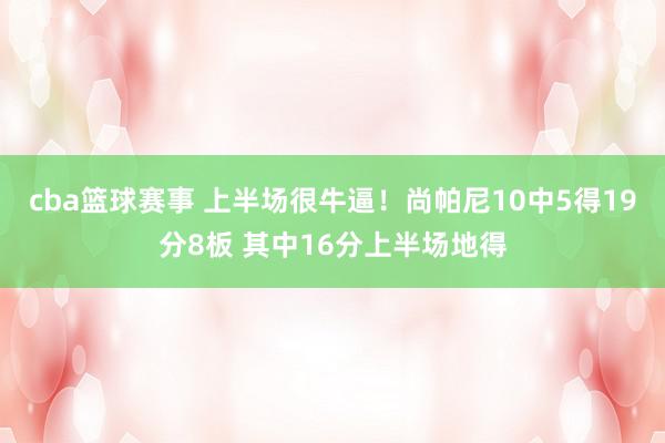 cba篮球赛事 上半场很牛逼！尚帕尼10中5得19分8板 其中16分上半场地得