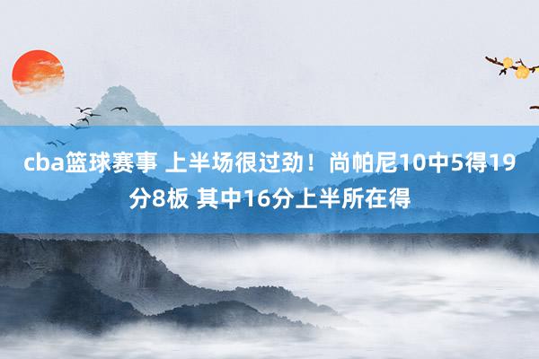 cba篮球赛事 上半场很过劲！尚帕尼10中5得19分8板 其中16分上半所在得