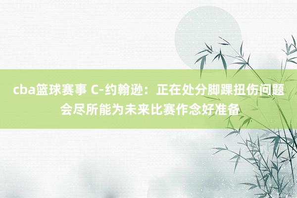 cba篮球赛事 C-约翰逊：正在处分脚踝扭伤问题 会尽所能为未来比赛作念好准备