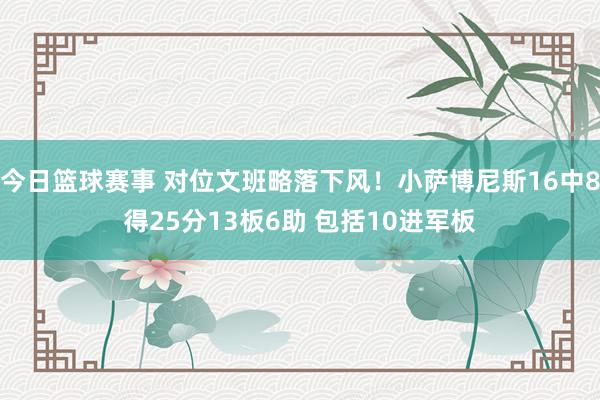 今日篮球赛事 对位文班略落下风！小萨博尼斯16中8得25分13板6助 包括10进军板