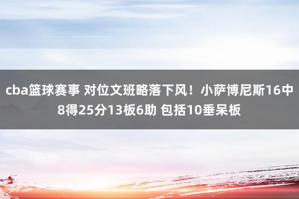 cba篮球赛事 对位文班略落下风！小萨博尼斯16中8得25分13板6助 包括10垂呆板