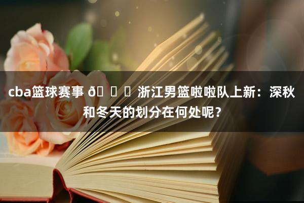 cba篮球赛事 😍浙江男篮啦啦队上新：深秋和冬天的划分在何处呢？