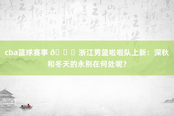 cba篮球赛事 😍浙江男篮啦啦队上新：深秋和冬天的永别在何处呢？