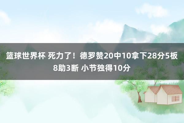 篮球世界杯 死力了！德罗赞20中10拿下28分5板8助3断 小节独得10分