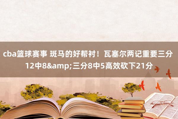 cba篮球赛事 斑马的好帮衬！瓦塞尔两记重要三分 12中8&三分8中5高效砍下21分