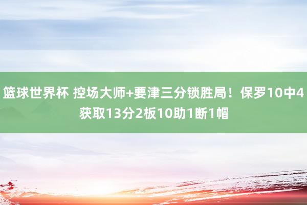 篮球世界杯 控场大师+要津三分锁胜局！保罗10中4获取13分2板10助1断1帽