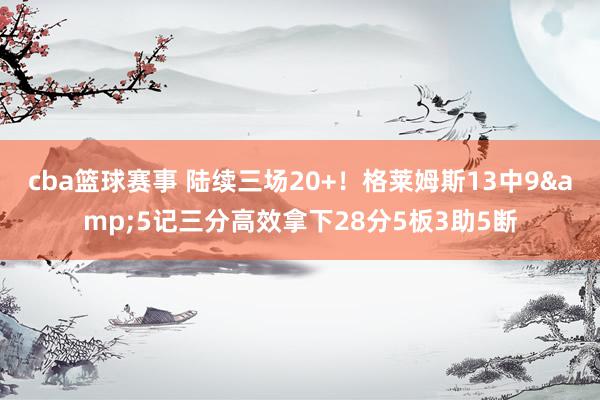 cba篮球赛事 陆续三场20+！格莱姆斯13中9&5记三分高效拿下28分5板3助5断