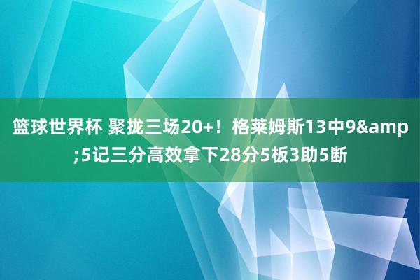 篮球世界杯 聚拢三场20+！格莱姆斯13中9&5记三分高效拿下28分5板3助5断