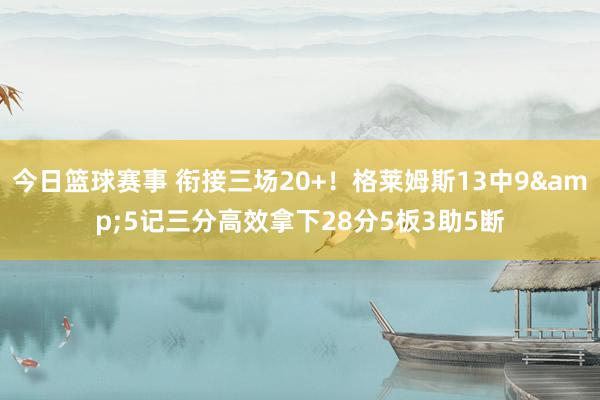 今日篮球赛事 衔接三场20+！格莱姆斯13中9&5记三分高效拿下28分5板3助5断