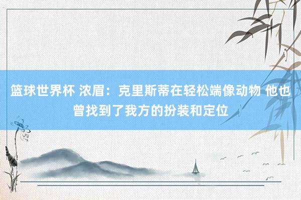 篮球世界杯 浓眉：克里斯蒂在轻松端像动物 他也曾找到了我方的扮装和定位