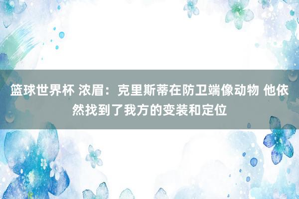 篮球世界杯 浓眉：克里斯蒂在防卫端像动物 他依然找到了我方的变装和定位