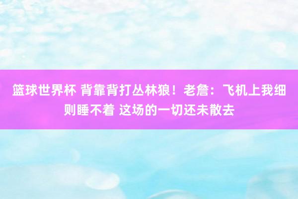 篮球世界杯 背靠背打丛林狼！老詹：飞机上我细则睡不着 这场的一切还未散去