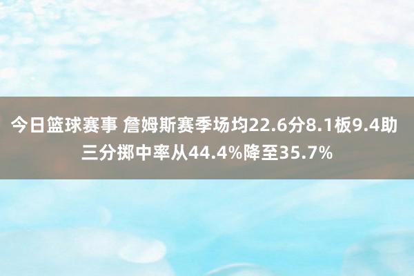 今日篮球赛事 詹姆斯赛季场均22.6分8.1板9.4助 三分掷中率从44.4%降至35.7%