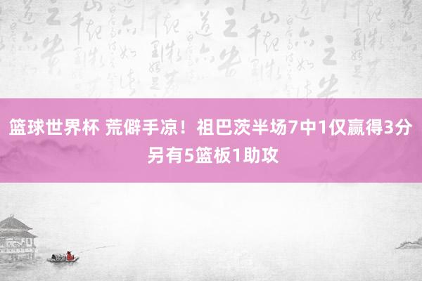 篮球世界杯 荒僻手凉！祖巴茨半场7中1仅赢得3分 另有5篮板1助攻