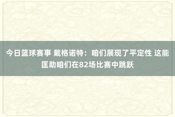 今日篮球赛事 戴格诺特：咱们展现了平定性 这能匡助咱们在82场比赛中跳跃