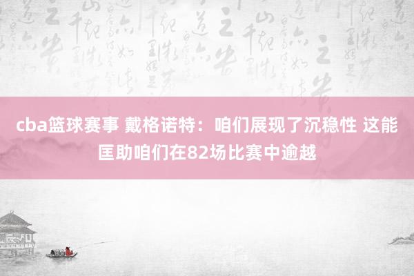 cba篮球赛事 戴格诺特：咱们展现了沉稳性 这能匡助咱们在82场比赛中逾越